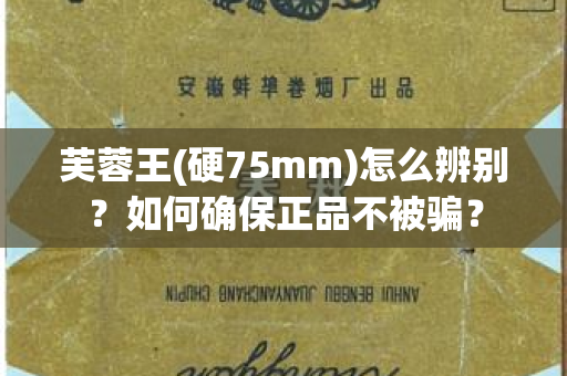 芙蓉王(硬75mm)怎么辨别？如何确保正品不被骗？